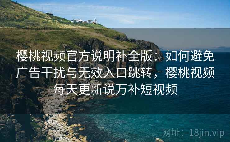 樱桃视频官方说明补全版:如何避免广告干扰与无效入口跳转,樱桃视频每天更新说万补短视频 樱桃视频官方说明补全版:如何避免广告干扰与无效入口跳转,樱桃视频每天更新说万补短视频