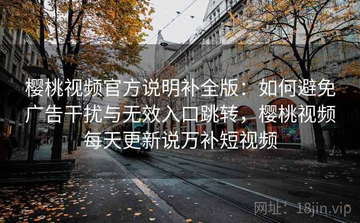樱桃视频官方说明补全版:如何避免广告干扰与无效入口跳转,樱桃视频每天更新说万补短视频 樱桃视频官方说明补全版:如何避免广告干扰与无效入口跳转,樱桃视频每天更新说万补短视频