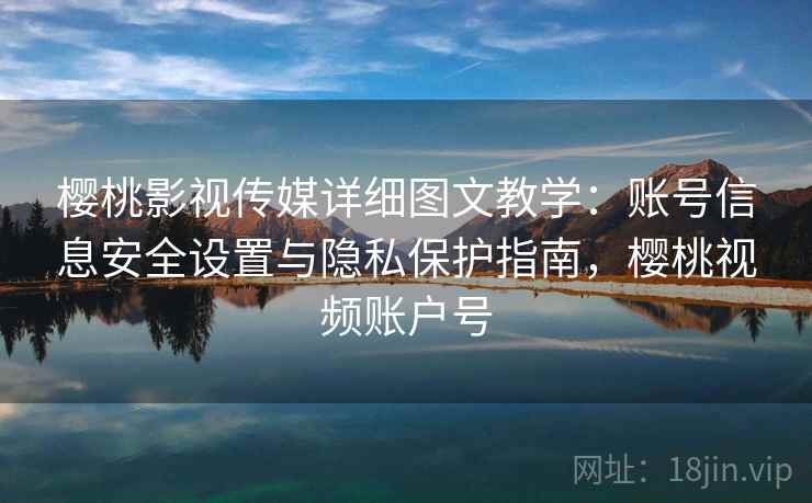 樱桃影视传媒详细图文教学：账号信息安全设置与隐私保护指南，樱桃视频账户号