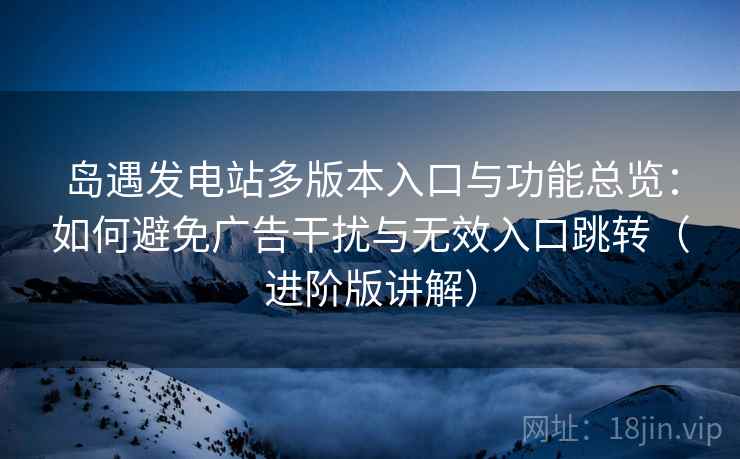 岛遇发电站多版本入口与功能总览:如何避免广告干扰与无效入口跳转(进阶版讲解) 岛遇发电站多版本入口与功能总览:如何避免广告干扰与无效入口跳转(进阶版讲解)