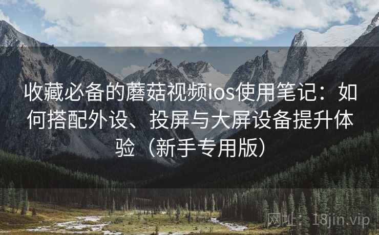 收藏必备的蘑菇视频ios使用笔记：如何搭配外设、投屏与大屏设备提升体验（新手专用版）