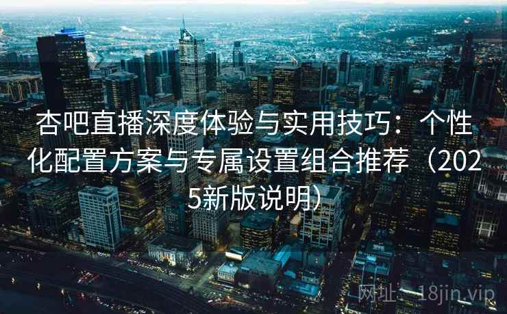 杏吧直播深度体验与实用技巧:个性化配置方案与专属设置组合推荐(2025新版说明) 杏吧直播深度体验与实用技巧:个性化配置方案与专属设置组合推荐(2025新版说明)