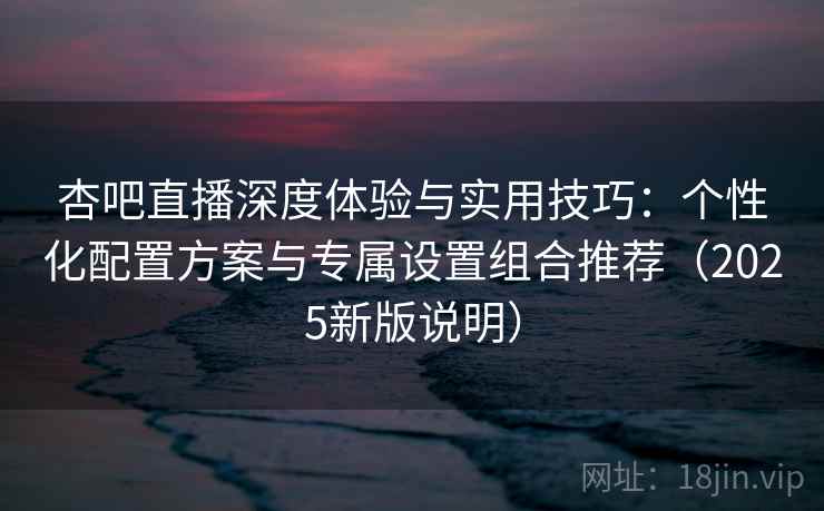 杏吧直播深度体验与实用技巧:个性化配置方案与专属设置组合推荐(2025新版说明) 杏吧直播深度体验与实用技巧:个性化配置方案与专属设置组合推荐(2025新版说明)