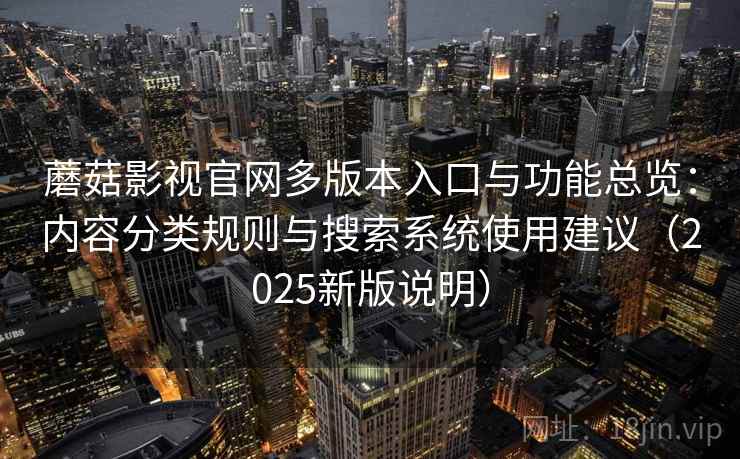 蘑菇影视官网多版本入口与功能总览:内容分类规则与搜索系统使用建议(2025新版说明) 蘑菇影视官网多版本入口与功能总览:内容分类规则与搜索系统使用建议(2025新版说明)