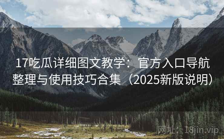 17吃瓜详细图文教学：官方入口导航整理与使用技巧合集（2025新版说明）