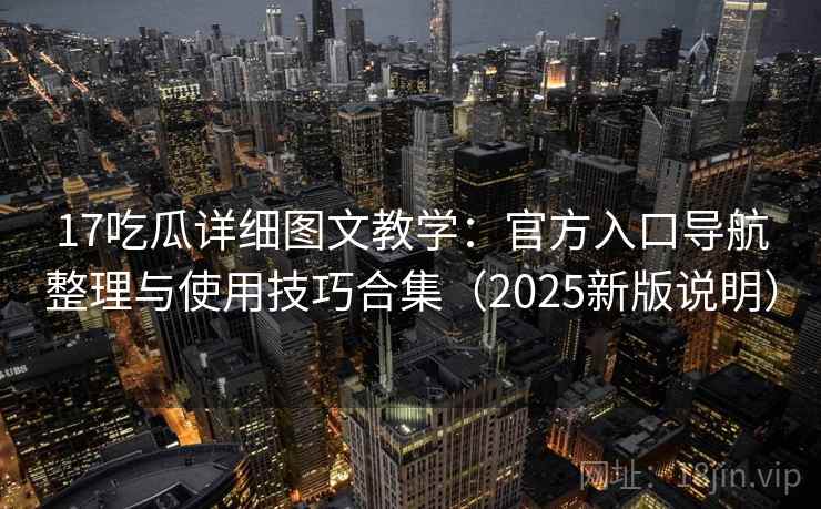 17吃瓜详细图文教学：官方入口导航整理与使用技巧合集（2025新版说明）