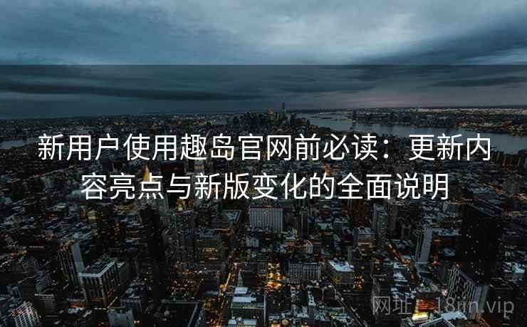 新用户使用趣岛官网前必读:更新内容亮点与新版变化的全面说明 新用户使用趣岛官网前必读:更新内容亮点与新版变化的全面说明
