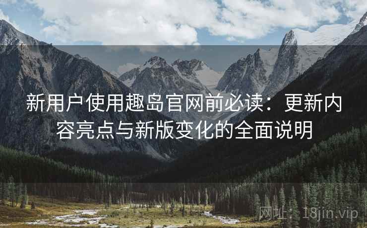 新用户使用趣岛官网前必读:更新内容亮点与新版变化的全面说明 新用户使用趣岛官网前必读:更新内容亮点与新版变化的全面说明
