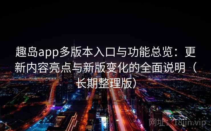 趣岛app多版本入口与功能总览：更新内容亮点与新版变化的全面说明（长期整理版）