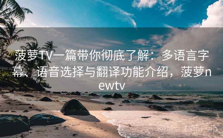 菠萝TV一篇带你彻底了解：多语言字幕、语音选择与翻译功能介绍，菠萝newtv
