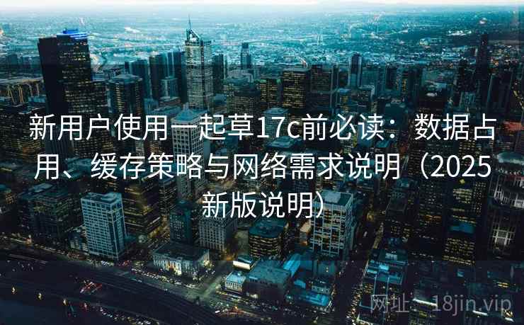 新用户使用一起草17c前必读：数据占用、缓存策略与网络需求说明（2025新版说明）