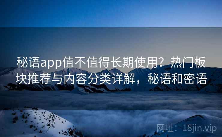 秘语app值不值得长期使用？热门板块推荐与内容分类详解，秘语和密语