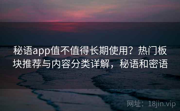 秘语app值不值得长期使用？热门板块推荐与内容分类详解，秘语和密语