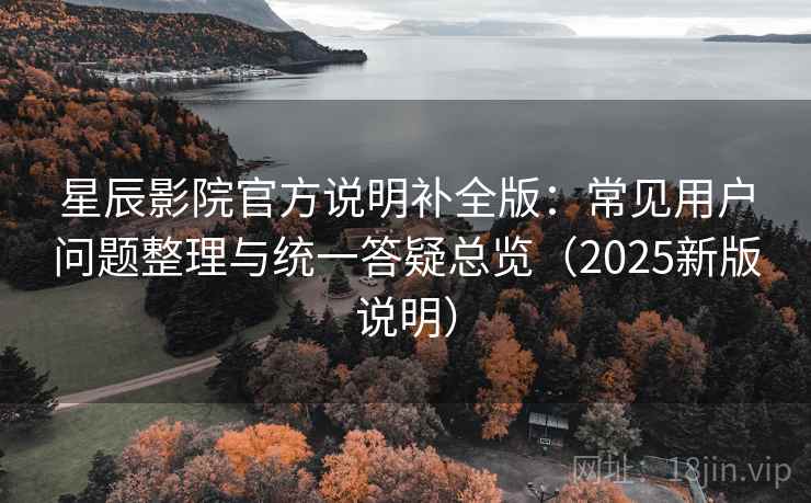 星辰影院官方说明补全版：常见用户问题整理与统一答疑总览（2025新版说明）