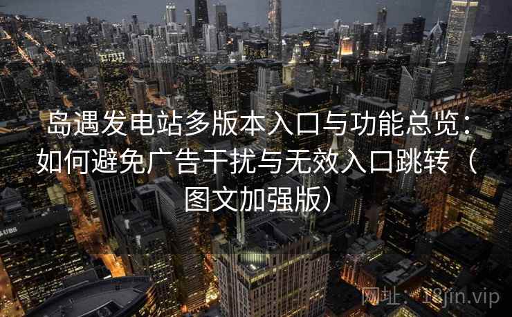 岛遇发电站多版本入口与功能总览：如何避免广告干扰与无效入口跳转（图文加强版）