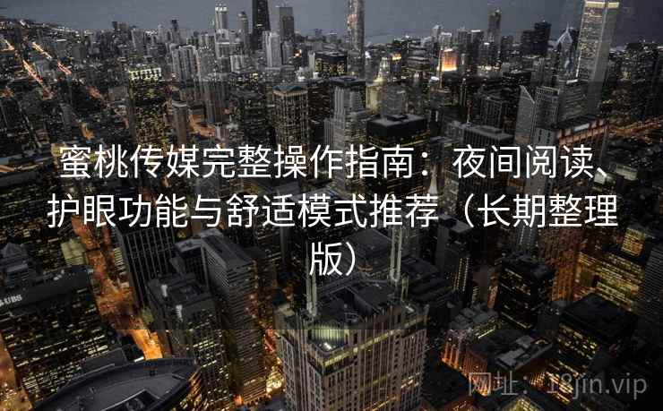 蜜桃传媒完整操作指南：夜间阅读、护眼功能与舒适模式推荐（长期整理版）