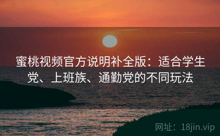 蜜桃视频官方说明补全版：适合学生党、上班族、通勤党的不同玩法