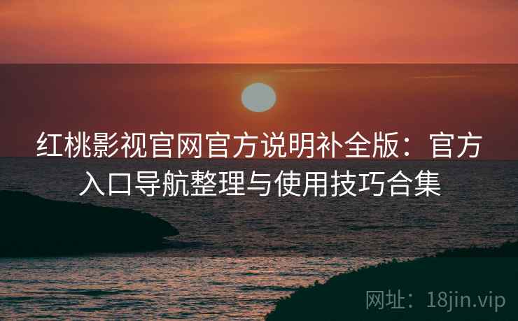 红桃影视官网官方说明补全版：官方入口导航整理与使用技巧合集