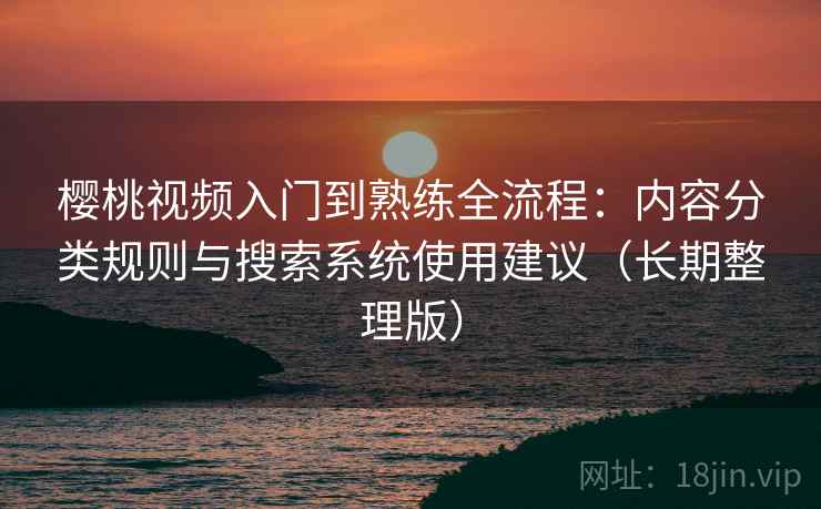樱桃视频入门到熟练全流程：内容分类规则与搜索系统使用建议（长期整理版）