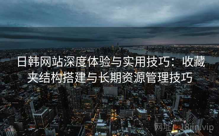 日韩网站深度体验与实用技巧：收藏夹结构搭建与长期资源管理技巧