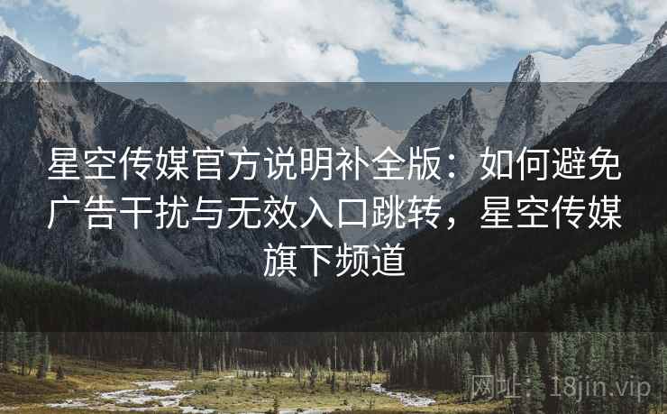 星空传媒官方说明补全版:如何避免广告干扰与无效入口跳转,星空传媒旗下频道 星空传媒官方说明补全版:如何避免广告干扰与无效入口跳转,星空传媒旗下频道