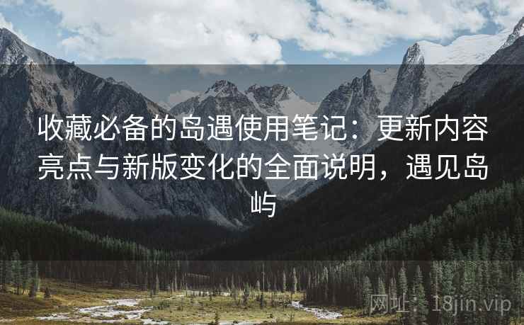收藏必备的岛遇使用笔记:更新内容亮点与新版变化的全面说明,遇见岛屿 收藏必备的岛遇使用笔记:更新内容亮点与新版变化的全面说明,遇见岛屿