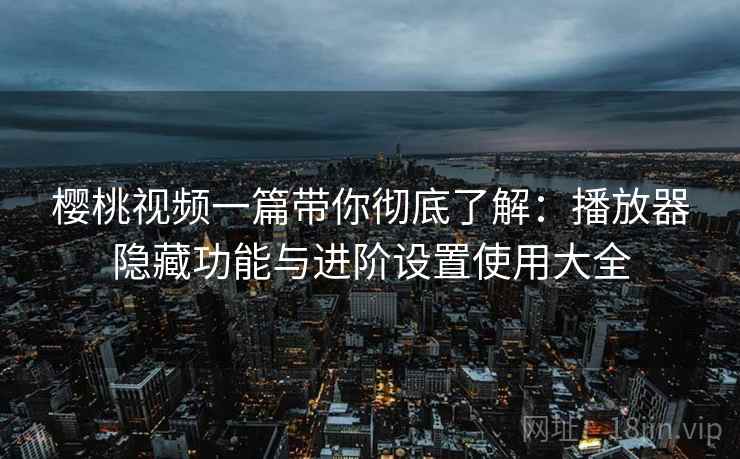 樱桃视频一篇带你彻底了解:播放器隐藏功能与进阶设置使用大全 樱桃视频一篇带你彻底了解:播放器隐藏功能与进阶设置使用大全