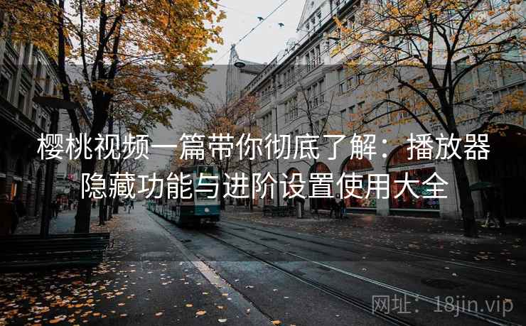 樱桃视频一篇带你彻底了解:播放器隐藏功能与进阶设置使用大全 樱桃视频一篇带你彻底了解:播放器隐藏功能与进阶设置使用大全