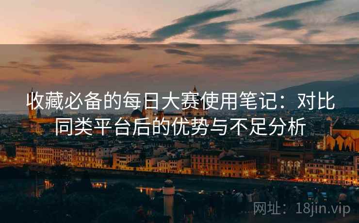 收藏必备的每日大赛使用笔记:对比同类平台后的优势与不足分析 收藏必备的每日大赛使用笔记:对比同类平台后的优势与不足分析