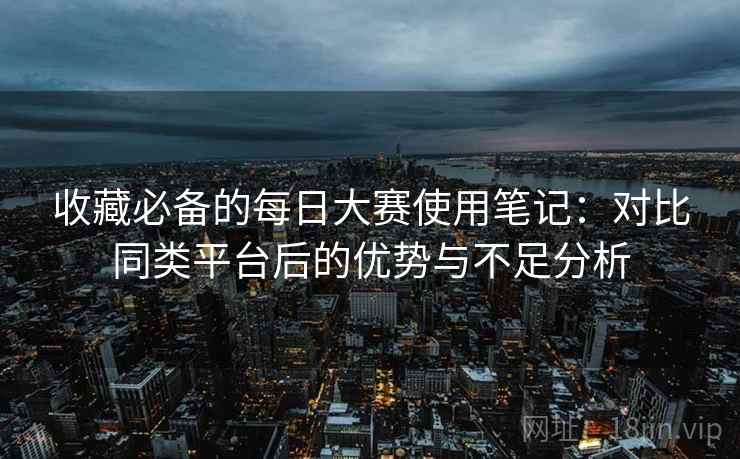 收藏必备的每日大赛使用笔记:对比同类平台后的优势与不足分析 收藏必备的每日大赛使用笔记:对比同类平台后的优势与不足分析