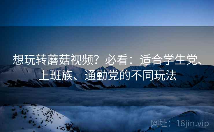 想玩转蘑菇视频?必看:适合学生党、上班族、通勤党的不同玩法 想玩转蘑菇视频?必看:适合学生党、上班族、通勤党的不同玩法