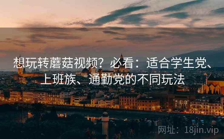 想玩转蘑菇视频?必看:适合学生党、上班族、通勤党的不同玩法 想玩转蘑菇视频?必看:适合学生党、上班族、通勤党的不同玩法