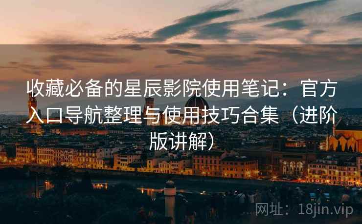 收藏必备的星辰影院使用笔记:官方入口导航整理与使用技巧合集(进阶版讲解) 收藏必备的星辰影院使用笔记:官方入口导航整理与使用技巧合集(进阶版讲解)