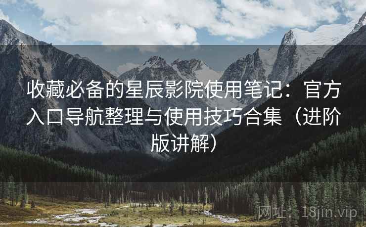收藏必备的星辰影院使用笔记:官方入口导航整理与使用技巧合集(进阶版讲解) 收藏必备的星辰影院使用笔记:官方入口导航整理与使用技巧合集(进阶版讲解)