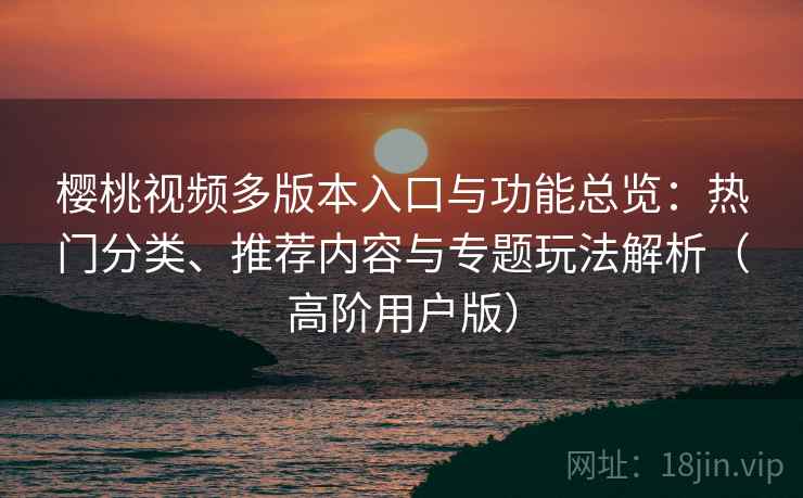 樱桃视频多版本入口与功能总览:热门分类、推荐内容与专题玩法解析(高阶用户版) 樱桃视频多版本入口与功能总览:热门分类、推荐内容与专题玩法解析(高阶用户版)