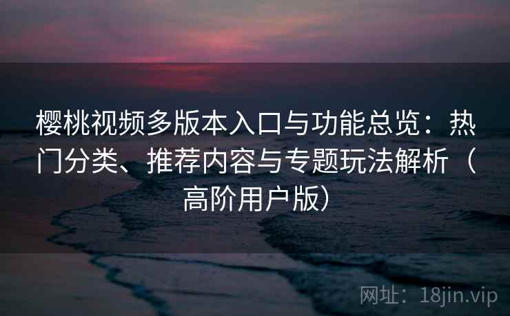 樱桃视频多版本入口与功能总览:热门分类、推荐内容与专题玩法解析(高阶用户版) 樱桃视频多版本入口与功能总览:热门分类、推荐内容与专题玩法解析(高阶用户版)