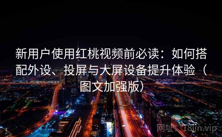 新用户使用红桃视频前必读:如何搭配外设、投屏与大屏设备提升体验(图文加强版) 新用户使用红桃视频前必读:如何搭配外设、投屏与大屏设备提升体验(图文加强版)