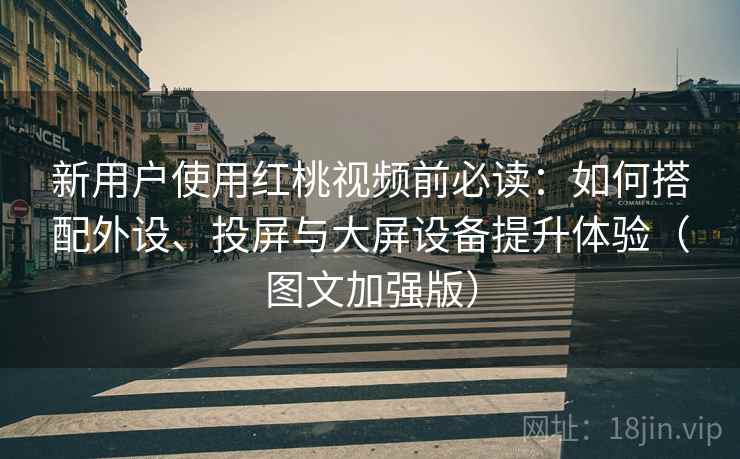 新用户使用红桃视频前必读:如何搭配外设、投屏与大屏设备提升体验(图文加强版) 新用户使用红桃视频前必读:如何搭配外设、投屏与大屏设备提升体验(图文加强版)