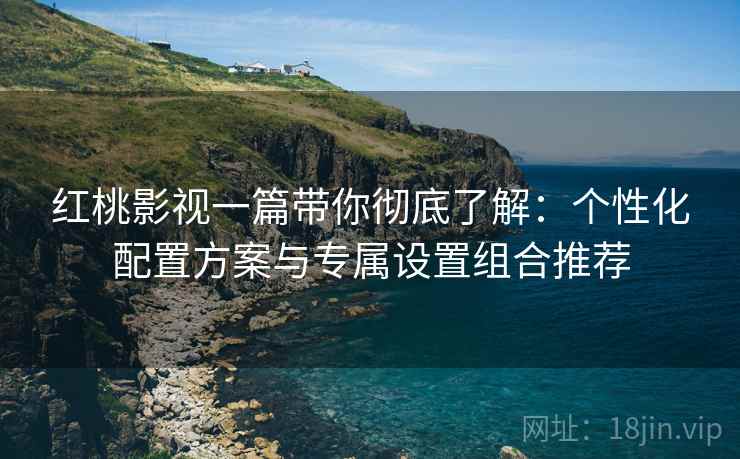 红桃影视一篇带你彻底了解:个性化配置方案与专属设置组合推荐 红桃影视一篇带你彻底了解:个性化配置方案与专属设置组合推荐