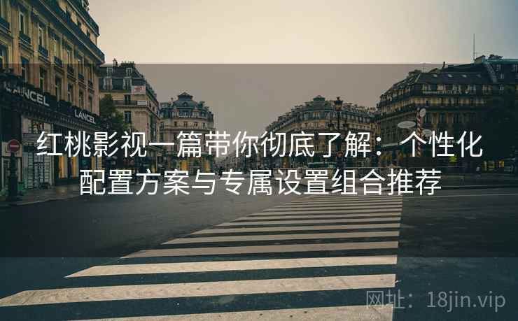 红桃影视一篇带你彻底了解:个性化配置方案与专属设置组合推荐 红桃影视一篇带你彻底了解:个性化配置方案与专属设置组合推荐