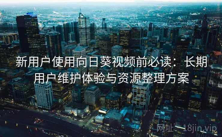 新用户使用向日葵视频前必读:长期用户维护体验与资源整理方案 新用户使用向日葵视频前必读:长期用户维护体验与资源整理方案