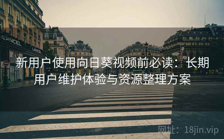 新用户使用向日葵视频前必读:长期用户维护体验与资源整理方案 新用户使用向日葵视频前必读:长期用户维护体验与资源整理方案