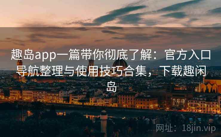 趣岛app一篇带你彻底了解:官方入口导航整理与使用技巧合集,下载趣闲岛 趣岛app一篇带你彻底了解:官方入口导航整理与使用技巧合集,下载趣闲岛