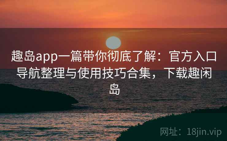 趣岛app一篇带你彻底了解:官方入口导航整理与使用技巧合集,下载趣闲岛 趣岛app一篇带你彻底了解:官方入口导航整理与使用技巧合集,下载趣闲岛