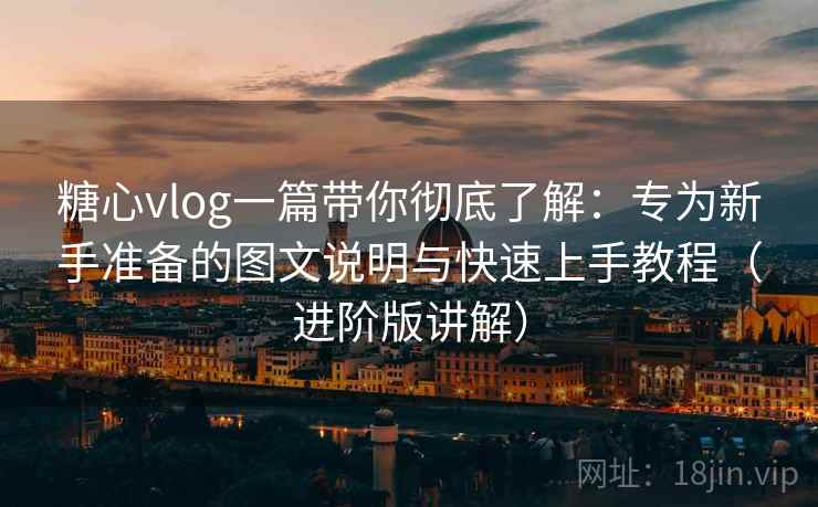 糖心vlog一篇带你彻底了解:专为新手准备的图文说明与快速上手教程(进阶版讲解) 糖心vlog一篇带你彻底了解:专为新手准备的图文说明与快速上手教程(进阶版讲解)