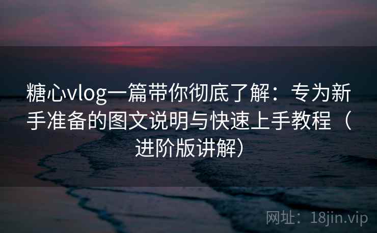 糖心vlog一篇带你彻底了解:专为新手准备的图文说明与快速上手教程(进阶版讲解) 糖心vlog一篇带你彻底了解:专为新手准备的图文说明与快速上手教程(进阶版讲解)