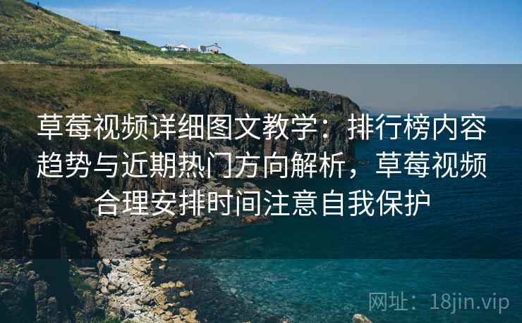 草莓视频详细图文教学:排行榜内容趋势与近期热门方向解析,草莓视频合理安排时间注意自我保护 草莓视频详细图文教学:排行榜内容趋势与近期热门方向解析,草莓视频合理安排时间注意自我保护