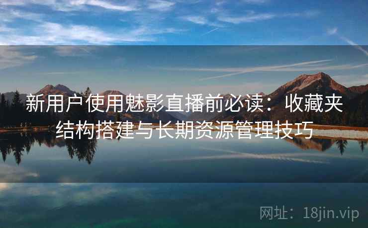 新用户使用魅影直播前必读:收藏夹结构搭建与长期资源管理技巧 新用户使用魅影直播前必读:收藏夹结构搭建与长期资源管理技巧
