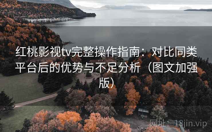红桃影视tv完整操作指南:对比同类平台后的优势与不足分析(图文加强版) 红桃影视tv完整操作指南:对比同类平台后的优势与不足分析(图文加强版)