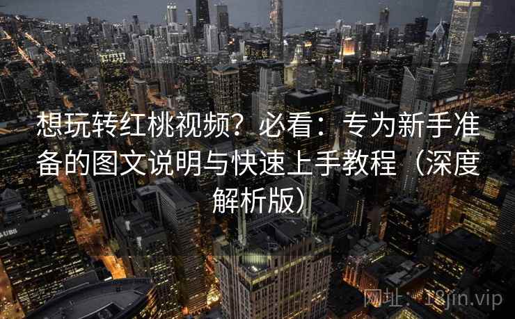 想玩转红桃视频？必看：专为新手准备的图文说明与快速上手教程（深度解析版）